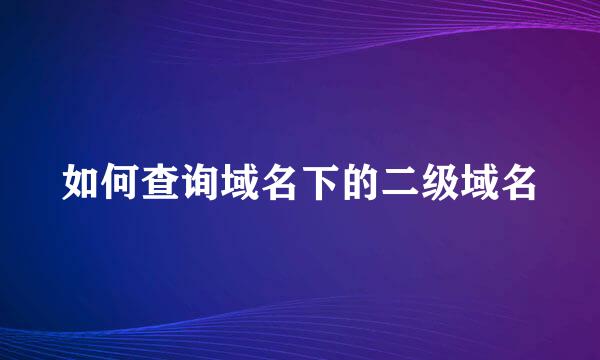 如何查询域名下的二级域名