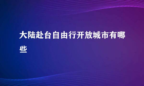 大陆赴台自由行开放城市有哪些