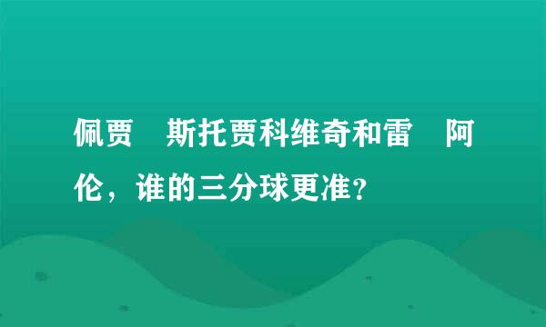 佩贾 斯托贾科维奇和雷 阿伦，谁的三分球更准？