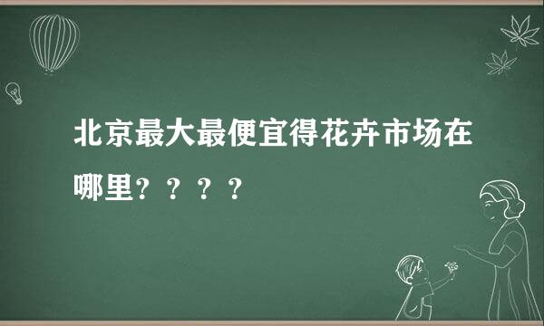 北京最大最便宜得花卉市场在哪里？？？？