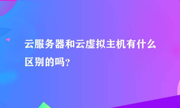 云服务器和云虚拟主机有什么区别的吗？