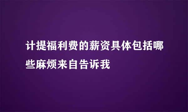 计提福利费的薪资具体包括哪些麻烦来自告诉我