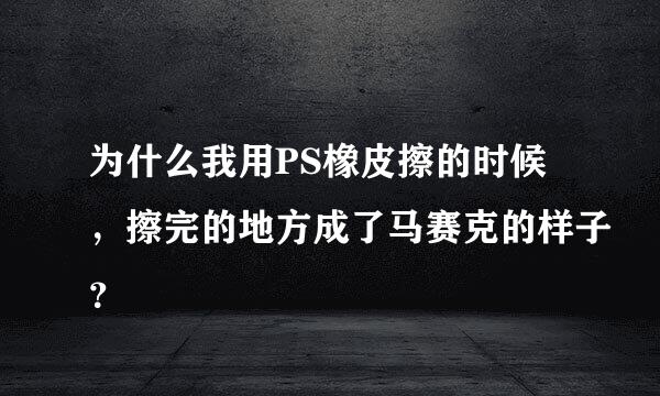 为什么我用PS橡皮擦的时候，擦完的地方成了马赛克的样子？