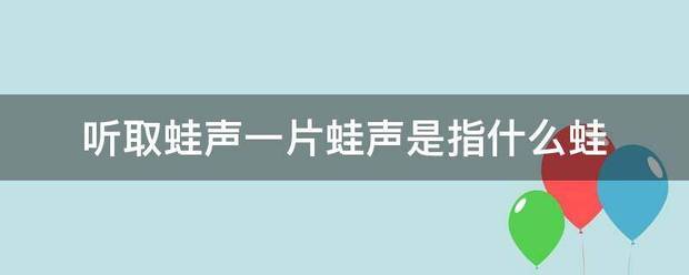 听取蛙声一片蛙声是指什么蛙