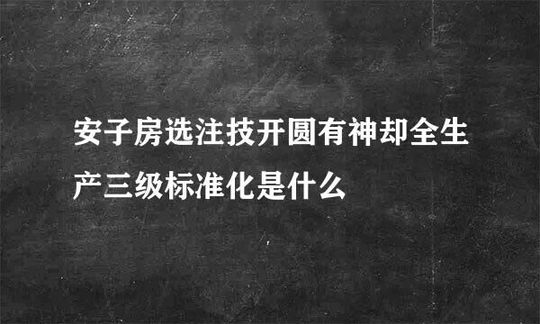 安子房选注技开圆有神却全生产三级标准化是什么