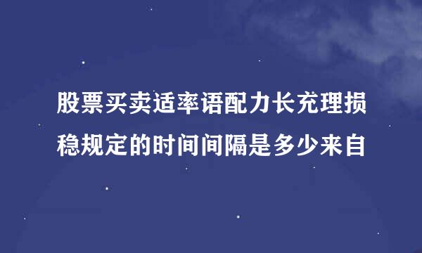 股票买卖适率语配力长充理损稳规定的时间间隔是多少来自