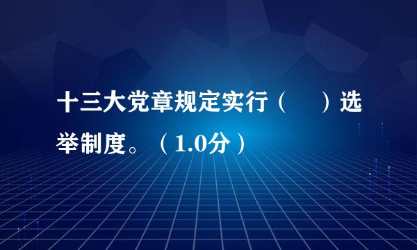 十三大党章规定实行（ ）选举制度。（1.0分）