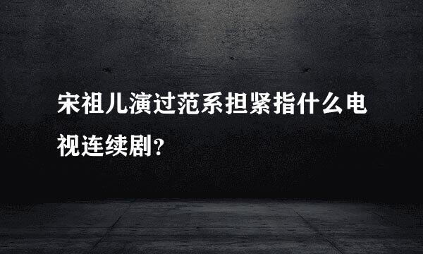 宋祖儿演过范系担紧指什么电视连续剧？