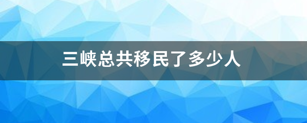 三峡总共移民了多少人