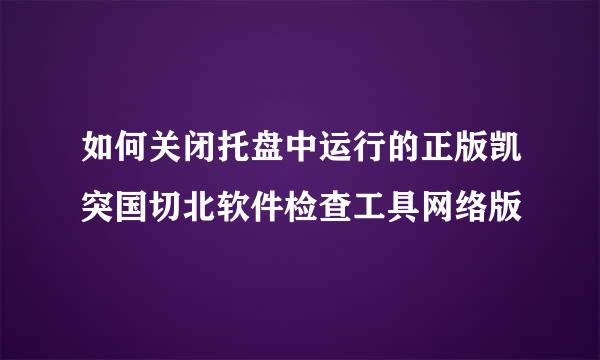 如何关闭托盘中运行的正版凯突国切北软件检查工具网络版