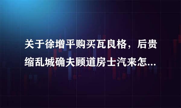 关于徐增平购买瓦良格，后贵缩乱城确夫顾道房士汽来怎么到海军手里，最后真的被坑了吗