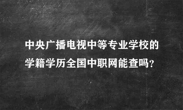 中央广播电视中等专业学校的学籍学历全国中职网能查吗？