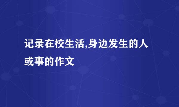 记录在校生活,身边发生的人或事的作文