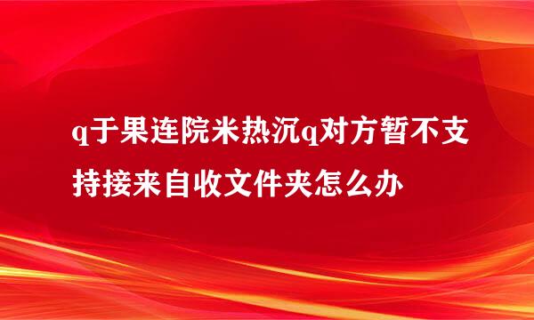 q于果连院米热沉q对方暂不支持接来自收文件夹怎么办