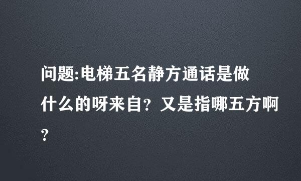 问题:电梯五名静方通话是做什么的呀来自？又是指哪五方啊？