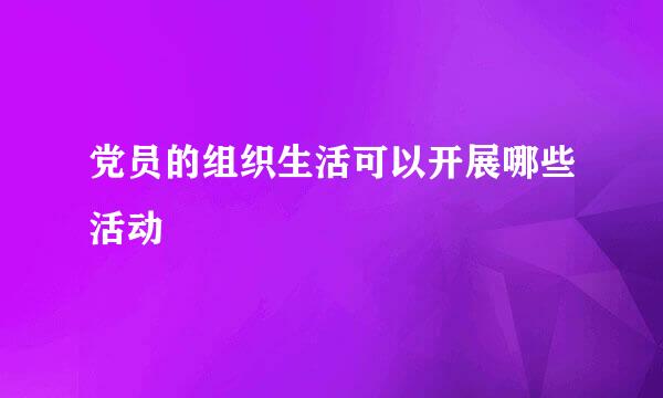 党员的组织生活可以开展哪些活动