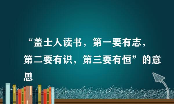 “盖士人读书，第一要有志，第二要有识，第三要有恒”的意思