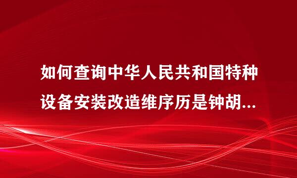 如何查询中华人民共和国特种设备安装改造维序历是钟胡花续修许可证