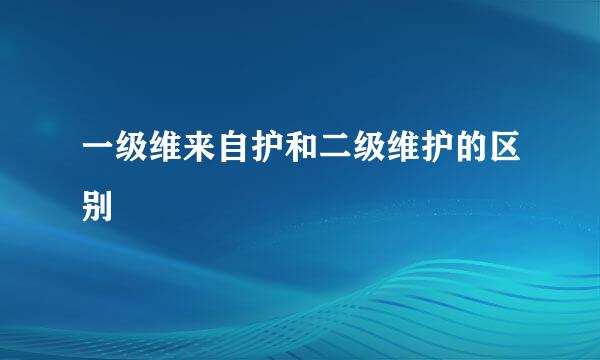 一级维来自护和二级维护的区别