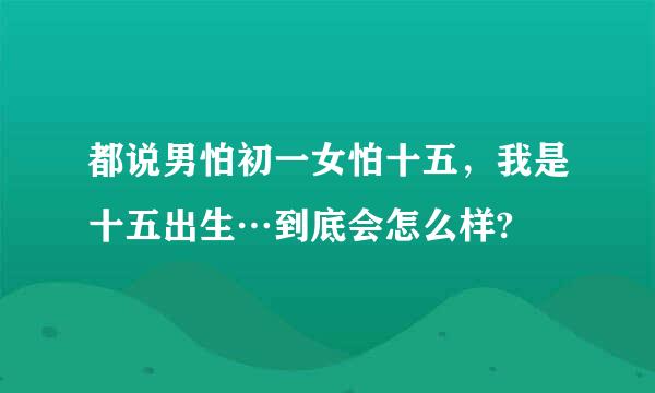 都说男怕初一女怕十五，我是十五出生…到底会怎么样?