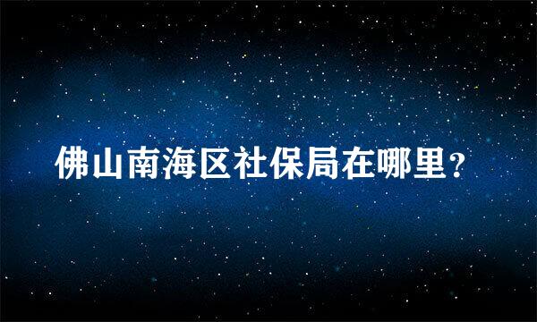 佛山南海区社保局在哪里？