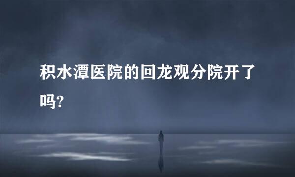 积水潭医院的回龙观分院开了吗?