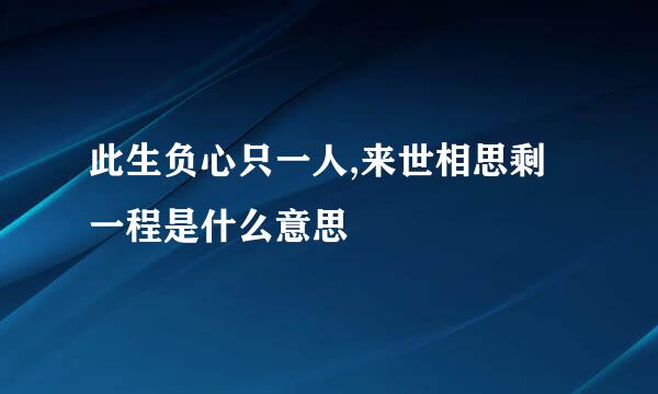 此生负心只一人,来世相思剩一程是什么意思