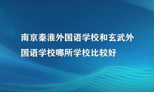 南京秦淮外国语学校和玄武外国语学校哪所学校比较好