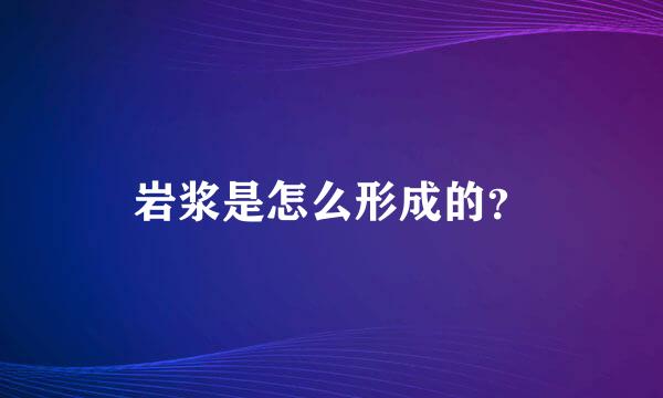 岩浆是怎么形成的？