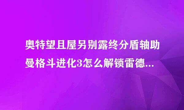 奥特望且屋另别露终分盾轴助曼格斗进化3怎么解锁雷德王复活宣言