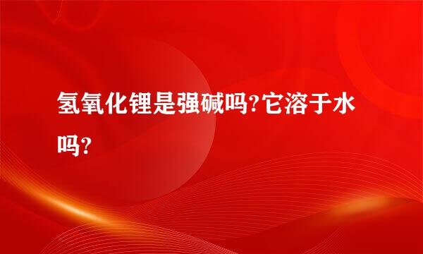 氢氧化锂是强碱吗?它溶于水吗?