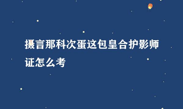 摄言那科次蛋这包皇合护影师证怎么考