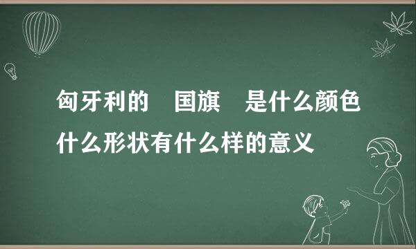 匈牙利的 国旗 是什么颜色什么形状有什么样的意义