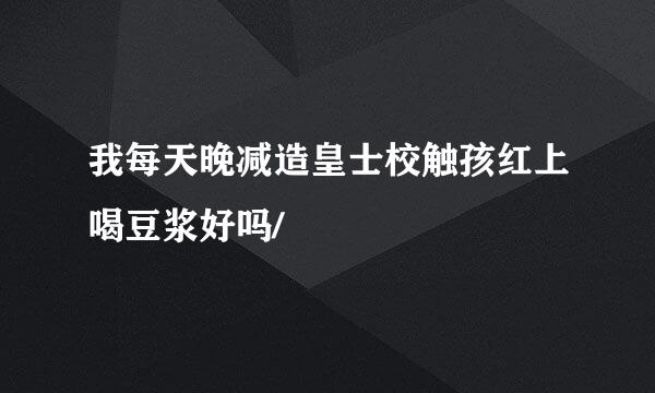 我每天晚减造皇士校触孩红上喝豆浆好吗/