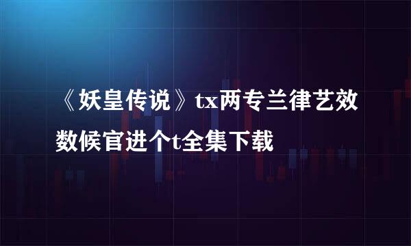 《妖皇传说》tx两专兰律艺效数候官进个t全集下载