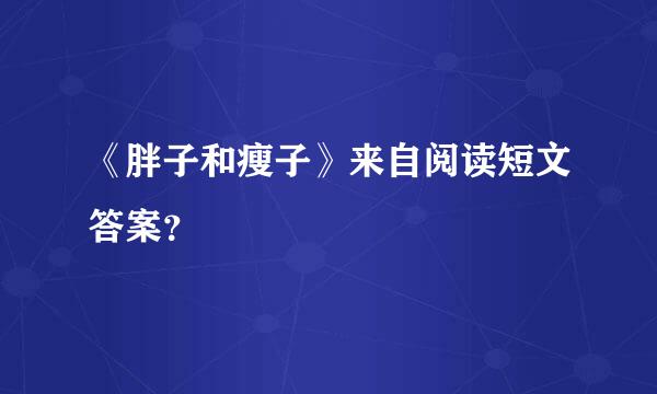 《胖子和瘦子》来自阅读短文答案？