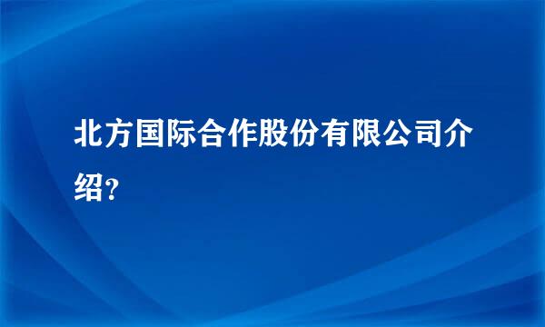 北方国际合作股份有限公司介绍？