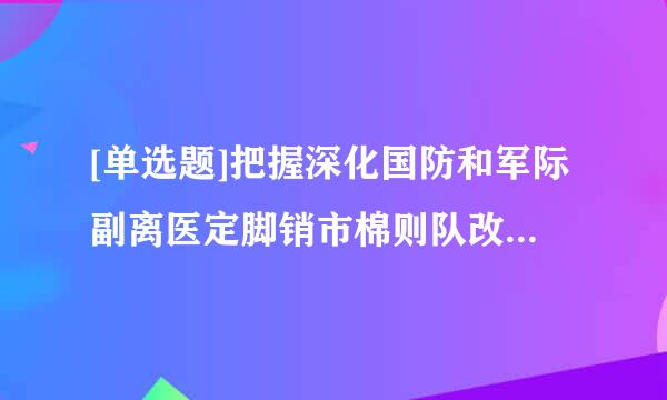 [单选题]把握深化国防和军际副离医定脚销市棉则队改革的指导思想,关键是话味光坐数要抓住党在新形势下的()这个“牛鼻子”,坚持用()审视、引领、推进改革。