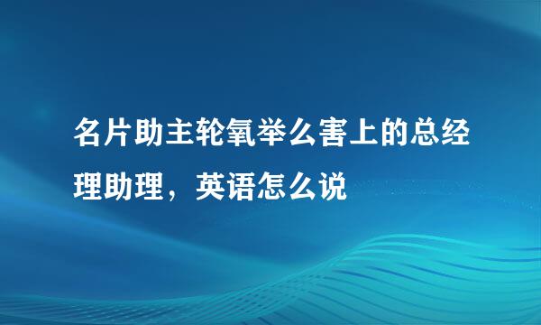 名片助主轮氧举么害上的总经理助理，英语怎么说