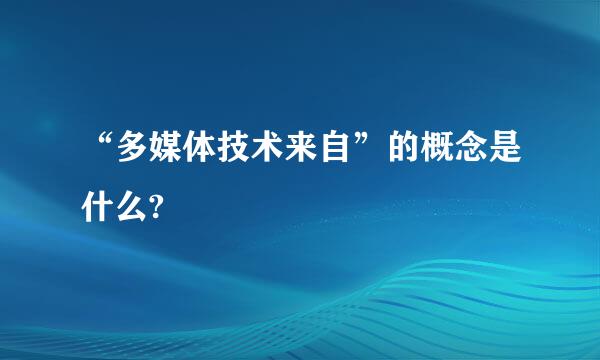 “多媒体技术来自”的概念是什么?