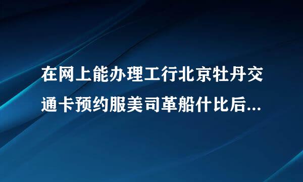 在网上能办理工行北京牡丹交通卡预约服美司革船什比后换卡吗？