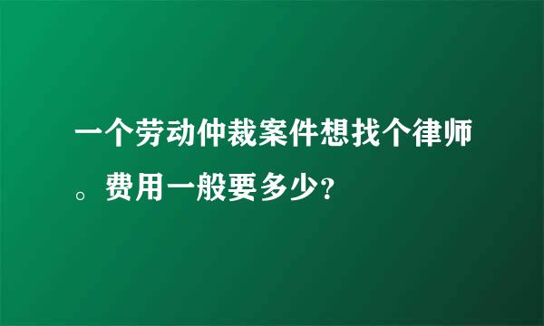 一个劳动仲裁案件想找个律师。费用一般要多少？