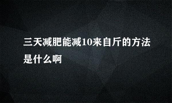 三天减肥能减10来自斤的方法是什么啊