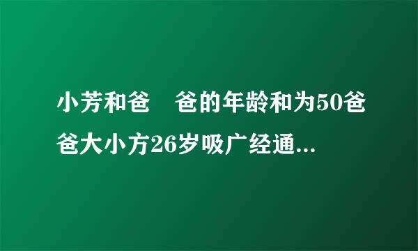 小芳和爸 爸的年龄和为50爸爸大小方26岁吸广经通阻，5年后小芳和爸爸的年龄和是多少？