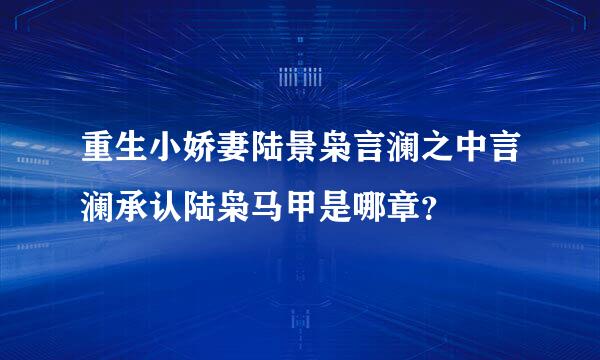 重生小娇妻陆景枭言澜之中言澜承认陆枭马甲是哪章？