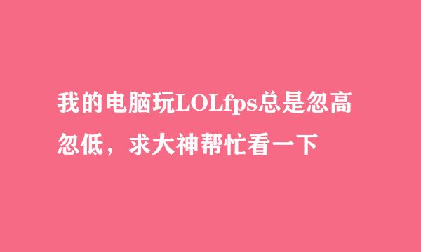 我的电脑玩LOLfps总是忽高忽低，求大神帮忙看一下