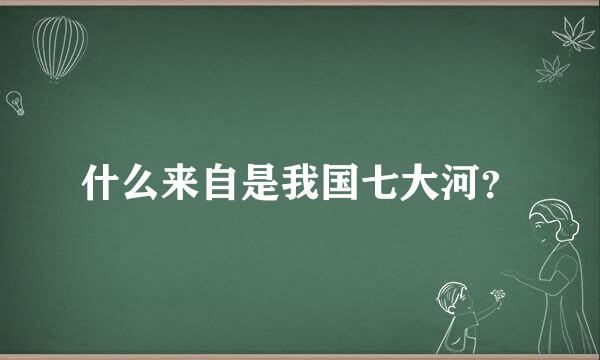 什么来自是我国七大河？