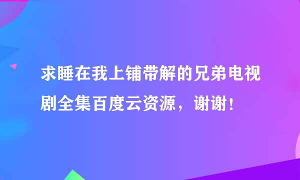 求睡在我上铺带解的兄弟电视剧全集百度云资源，谢谢！