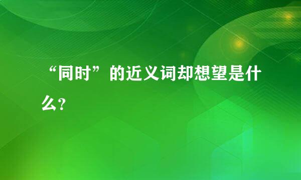 “同时”的近义词却想望是什么？