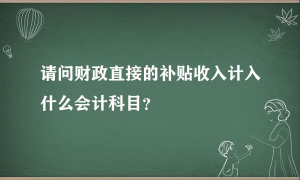 请问财政直接的补贴收入计入什么会计科目？